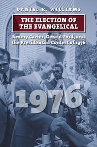 Cover image for The Election of the Evangelical: Jimmy Carter, Gerald Ford, and the Presidential Contest of 1976