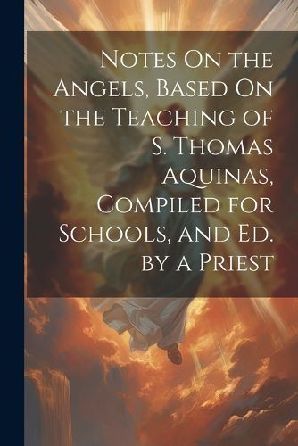 Notes On the Angels, Based On the Teaching of S. Thomas Aquinas, Compiled for Schools, and Ed. by a Priest