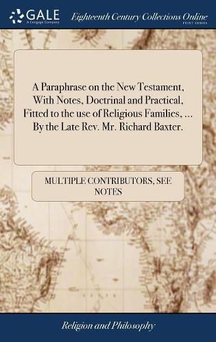 A Paraphrase on the New Testament, With Notes, Doctrinal and Practical, Fitted to the use of Religious Families, ... By the Late Rev. Mr. Richard Baxter.