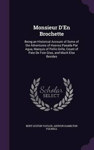 Monsieur D'En Brochette: Being an Historical Account of Some of the Adventures of Huevos Pasada Par Agua, Marquis of Pollio Grille, Count of Pate de Foie Gras, and Much Else Besides