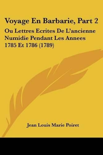 Cover image for Voyage En Barbarie, Part 2: Ou Lettres Ecrites de L'Ancienne Numidie Pendant Les Annees 1785 Et 1786 (1789)