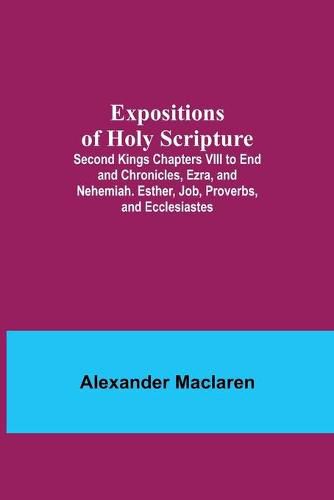 Cover image for Expositions of Holy Scripture; Second Kings Chapters VIII to End and Chronicles, Ezra, and Nehemiah. Esther, Job, Proverbs, and Ecclesiastes