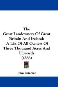 Cover image for The Great Landowners of Great Britain and Ireland: A List of All Owners of Three Thousand Acres and Upwards (1883)