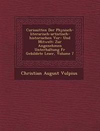 Cover image for Curiosit Ten Der Physisch-Literarisch-Artistisch-Historischen VOR- Und Mitwelt: Zur Angenehmen Unterhaltung F R Gebildete Leser, Volume 7