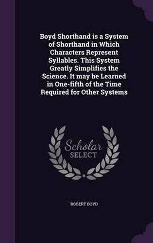 Cover image for Boyd Shorthand Is a System of Shorthand in Which Characters Represent Syllables. This System Greatly Simplifies the Science. It May Be Learned in One-Fifth of the Time Required for Other Systems