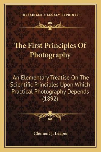 The First Principles of Photography: An Elementary Treatise on the Scientific Principles Upon Which Practical Photography Depends (1892)