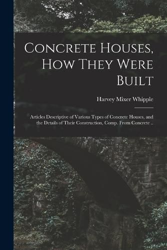 Cover image for Concrete Houses, how They Were Built; Articles Descriptive of Various Types of Concrete Houses, and the Details of Their Construction, Comp. From Concrete ..