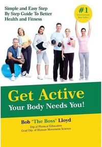 Cover image for Get Active Your Body Needs You!: Simple and Easy Step By Step Guide to Better Health and Fitness