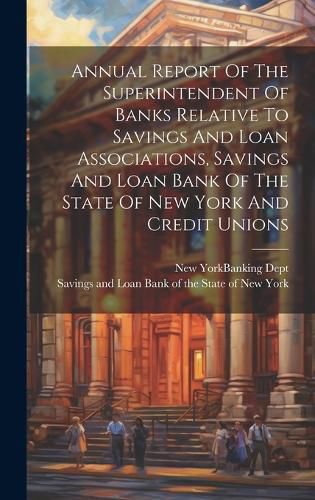 Cover image for Annual Report Of The Superintendent Of Banks Relative To Savings And Loan Associations, Savings And Loan Bank Of The State Of New York And Credit Unions