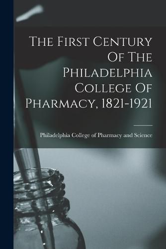 Cover image for The First Century Of The Philadelphia College Of Pharmacy, 1821-1921