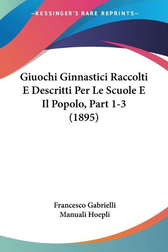 Cover image for Giuochi Ginnastici Raccolti E Descritti Per Le Scuole E Il Popolo, Part 1-3 (1895)