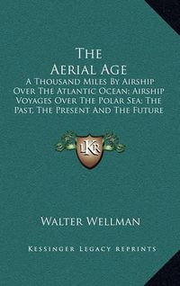 Cover image for The Aerial Age: A Thousand Miles by Airship Over the Atlantic Ocean; Airship Voyages Over the Polar Sea; The Past, the Present and the Future of Aerial Navigation