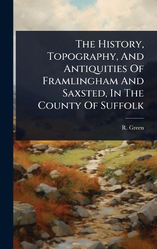 Cover image for The History, Topography, And Antiquities Of Framlingham And Saxsted, In The County Of Suffolk
