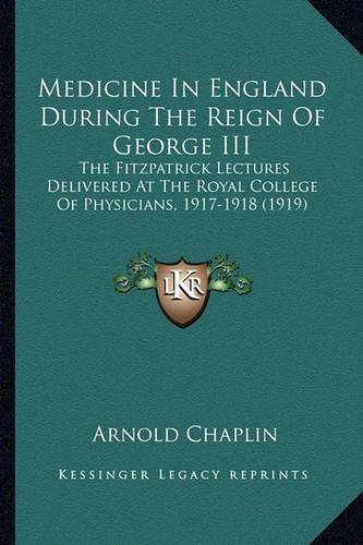 Cover image for Medicine in England During the Reign of George III: The Fitzpatrick Lectures Delivered at the Royal College of Physicians, 1917-1918 (1919)