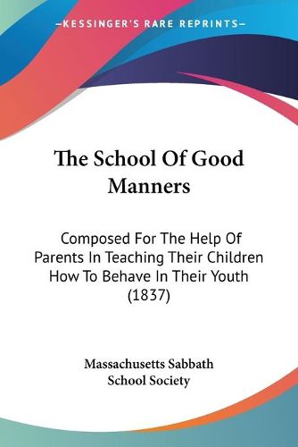 Cover image for The School Of Good Manners: Composed For The Help Of Parents In Teaching Their Children How To Behave In Their Youth (1837)