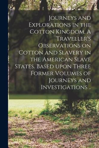 Cover image for Journeys and Explorations in the Cotton Kingdom. A Traveller's Observations on Cotton and Slavery in the American Slave States. Based Upon Three Former Volumes of Journeys and Investigations ..