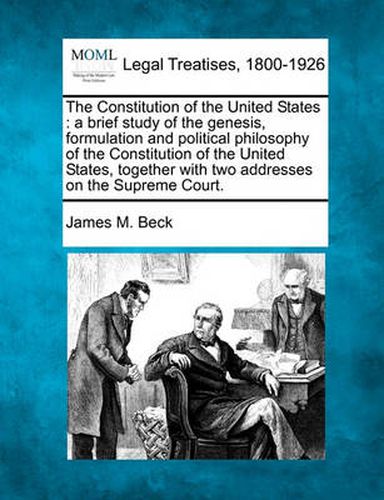 Cover image for The Constitution of the United States: A Brief Study of the Genesis, Formulation and Political Philosophy of the Constitution of the United States, Together with Two Addresses on the Supreme Court.