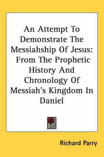 Cover image for An Attempt to Demonstrate the Messiahship of Jesus: From the Prophetic History and Chronology of Messiah's Kingdom in Daniel