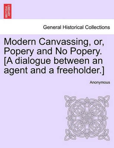 Cover image for Modern Canvassing, Or, Popery and No Popery. [a Dialogue Between an Agent and a Freeholder.]