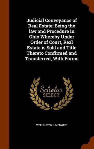 Cover image for Judicial Conveyance of Real Estate; Being the Law and Procedure in Ohio Whereby Under Order of Court, Real Estate Is Sold and Title Thereto Confirmed and Transferred, with Forms