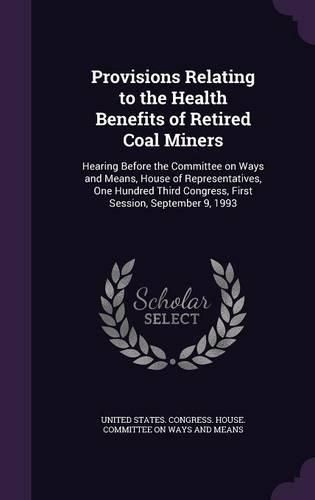 Cover image for Provisions Relating to the Health Benefits of Retired Coal Miners: Hearing Before the Committee on Ways and Means, House of Representatives, One Hundred Third Congress, First Session, September 9, 1993