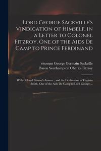 Cover image for Lord George Sackville's Vindication of Himself, in a Letter to Colonel Fitzroy, One of the Aids De Camp to Prince Ferdinand; With Colonel Fitzroy's Answer; and the Declaration of Captain Smith, One of the Aids De Camp to Lord George, ..
