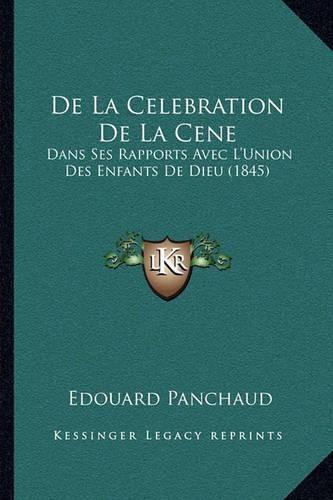 de La Celebration de La Cene: Dans Ses Rapports Avec L'Union Des Enfants de Dieu (1845)