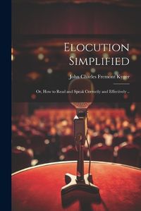 Cover image for Elocution Simplified; or, How to Read and Speak Correctly and Effectively ..