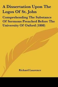 Cover image for A Dissertation Upon the Logos of St. John: Comprehending the Substance of Sermons Preached Before the University of Oxford (1808)