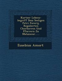 Cover image for Kurtzer Lebens-Begriff Desz Seeligen Petri Forerij, Regulierten Chorherren Und Pfarrern Zu Mataincur......