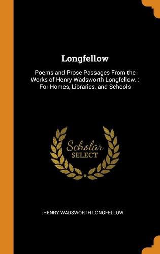 Cover image for Longfellow: Poems and Prose Passages From the Works of Henry Wadsworth Longfellow.: For Homes, Libraries, and Schools