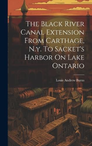 Cover image for The Black River Canal Extension From Carthage, N.y. To Sacket's Harbor On Lake Ontario