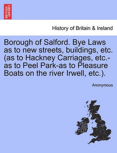 Cover image for Borough of Salford. Bye Laws as to New Streets, Buildings, Etc. (as to Hackney Carriages, Etc.-As to Peel Park-As to Pleasure Boats on the River Irwell, Etc.).
