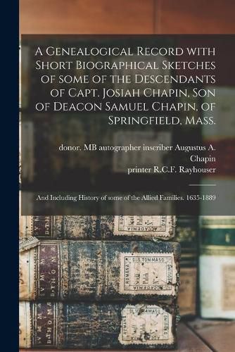 Cover image for A Genealogical Record With Short Biographical Sketches of Some of the Descendants of Capt. Josiah Chapin, Son of Deacon Samuel Chapin, of Springfield, Mass.; and Including History of Some of the Allied Families. 1635-1889