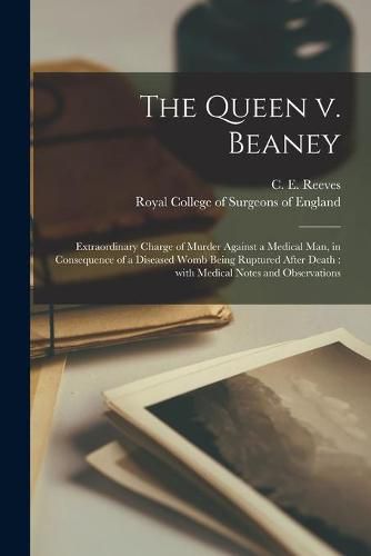 Cover image for The Queen V. Beaney: Extraordinary Charge of Murder Against a Medical Man, in Consequence of a Diseased Womb Being Ruptured After Death: With Medical Notes and Observations