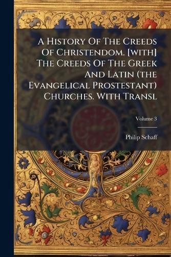 Cover image for A History of the Creeds of Christendom. [With] the Creeds of the Greek and Latin (the Evangelical Prostestant) Churches. with Transl, Volume 3