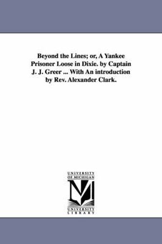 Cover image for Beyond the Lines; or, A Yankee Prisoner Loose in Dixie. by Captain J. J. Greer ... With An introduction by Rev. Alexander Clark.