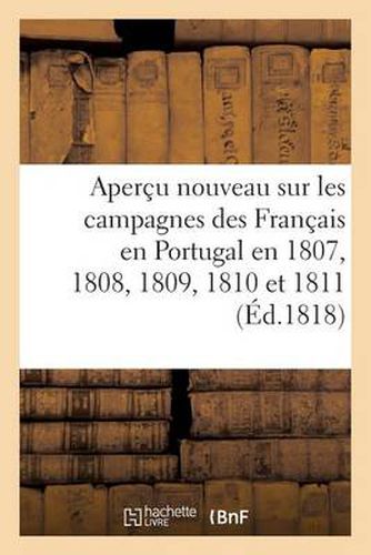 Apercu Nouveau Sur Les Campagnes Des Francais En Portugal En 1807, 1808, 1809, 1810 Et 1811: , Contenant Des Observations Sur Les Ecrits de MM. Le Baron Thiebaut, Lieutenant General Naylies