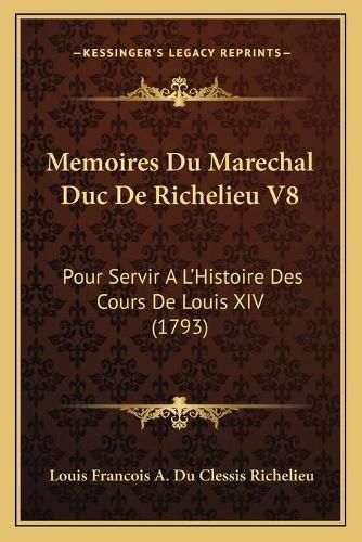 Memoires Du Marechal Duc de Richelieu V8: Pour Servir a la Acentsacentsa A-Acentsa Acentshistoire Des Cours de Louis XIV (1793)