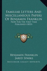 Cover image for Familiar Letters and Miscellaneous Papers of Benjamin Franklfamiliar Letters and Miscellaneous Papers of Benjamin Franklin in: Now for the First Time Published (1833) Now for the First Time Published (1833)