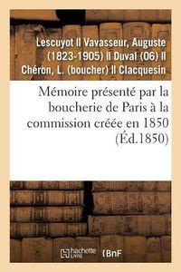 Cover image for Memoire Presente Par La Boucherie de Paris A La Commission Creee En 1850: Pour Examiner Toutes Les Questions Relatives A Ce Commerce