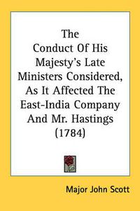 Cover image for The Conduct of His Majesty's Late Ministers Considered, as It Affected the East-India Company and Mr. Hastings (1784)