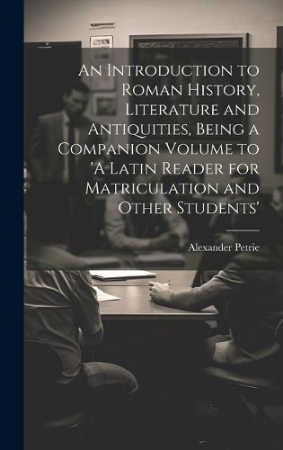 Cover image for An Introduction to Roman History, Literature and Antiquities, Being a Companion Volume to 'A Latin Reader for Matriculation and Other Students'