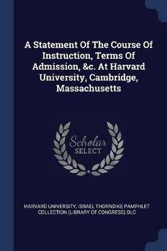 Cover image for A Statement of the Course of Instruction, Terms of Admission, &c. at Harvard University, Cambridge, Massachusetts