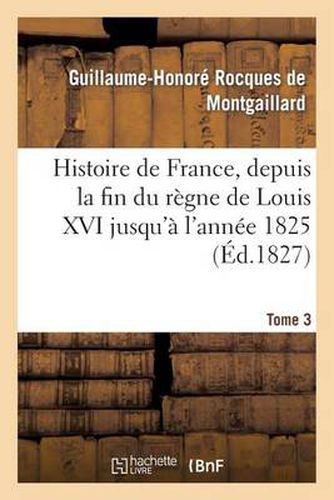 Histoire de France, Depuis La Fin Du Regne de Louis XVI Jusqu'a l'Annee 1825. Tome 3