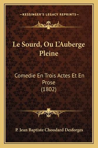 Cover image for Le Sourd, Ou L'Auberge Pleine: Comedie En Trois Actes Et En Prose (1802)