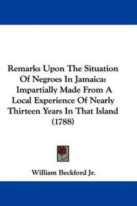 Cover image for Remarks Upon The Situation Of Negroes In Jamaica: Impartially Made From A Local Experience Of Nearly Thirteen Years In That Island (1788)