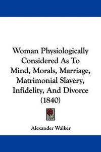 Cover image for Woman Physiologically Considered as to Mind, Morals, Marriage, Matrimonial Slavery, Infidelity, and Divorce (1840)