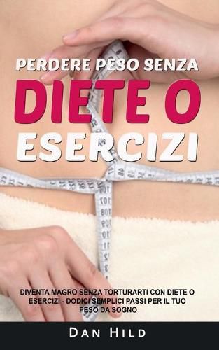 Cover image for Perdere peso senza diete o esercizi: Diventa magro senza torturarti con diete o esercizi Dodici semplici passi per il tuo peso da sogno