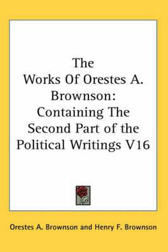 Cover image for The Works Of Orestes A. Brownson: Containing The Second Part of the Political Writings V16